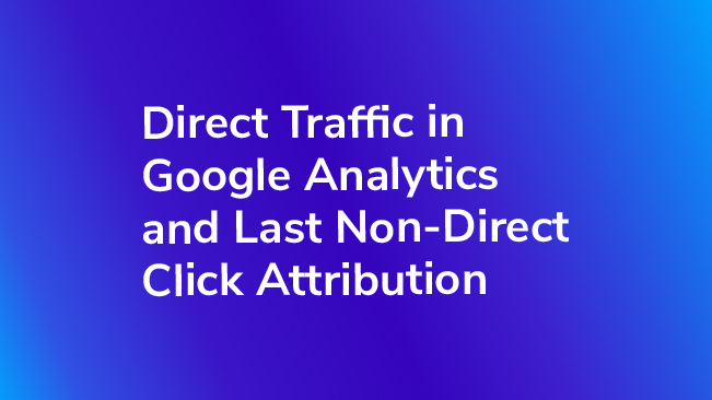 Direct Traffic In Google Analytics And Last Non-Direct Click Attribution