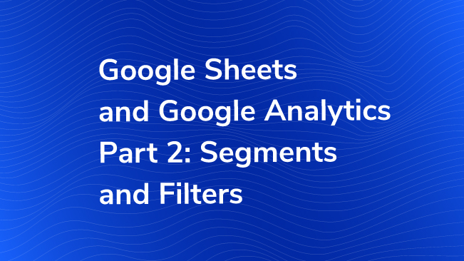 Google Sheets And Google Analytics Part 2: Segments And Filters