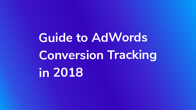 Guide to AdWords Conversion Tracking in 2018