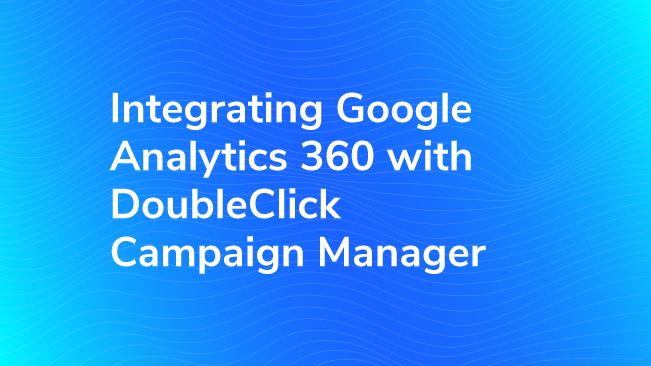 Integrating Google Analytics 360 With DoubleClick Campaign Manager