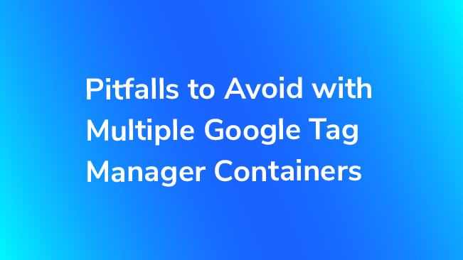 Pitfalls To Avoid With Multiple Google Tag Manager Containers