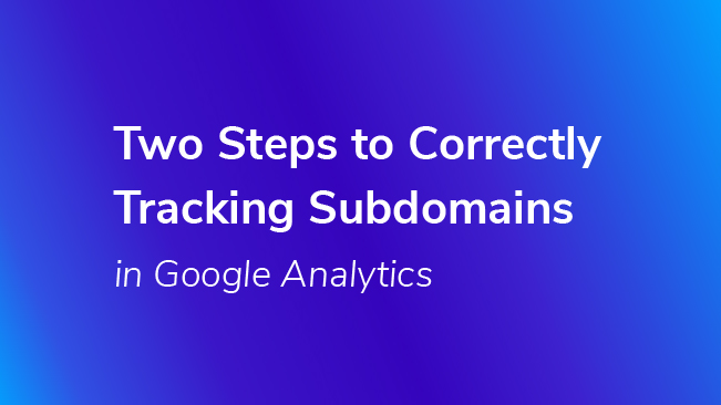 Two Steps To Correctly Tracking Subdomains In Google Analytics