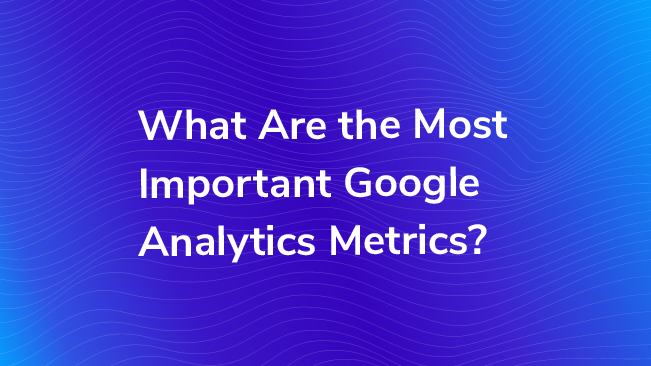 What Are The Most Important Google Analytics Metrics?