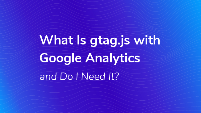 What Is Gtag.js With Google Analytics And Do I Need It?
