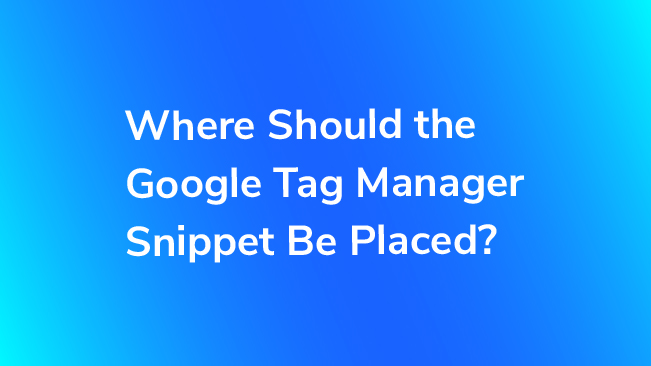 Where Should The Google Tag Manager Snippet Be Placed?