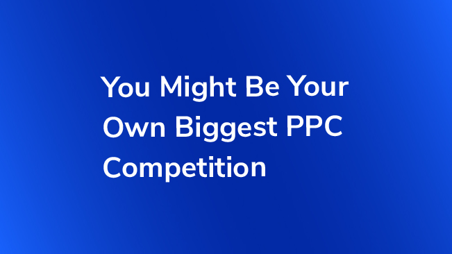 You Might Be Your Own Biggest PPC Competition