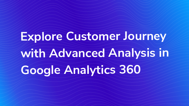 Explore Customer Journey With Advanced Analysis In Google Analytics 360