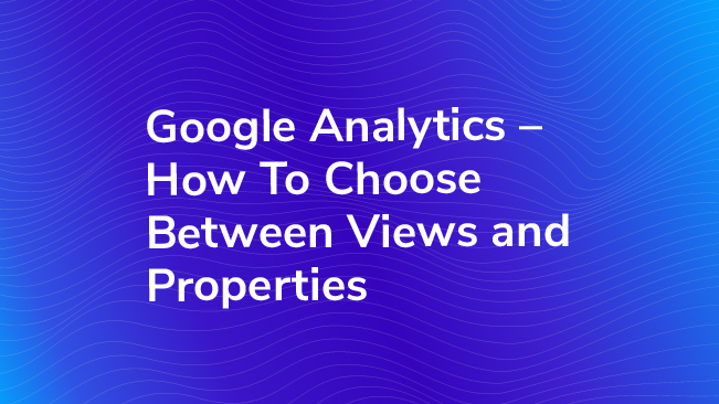 Google Analytics - How To Choose Between Views And Properties