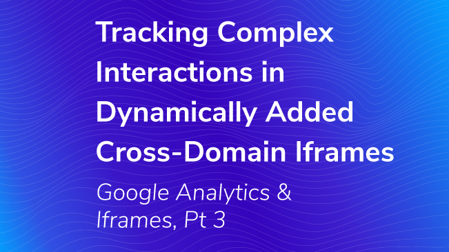 Tracking Complex Interactions In Dynamically Added Cross-Domain Iframes – Google Analytics & Iframes, Pt 3