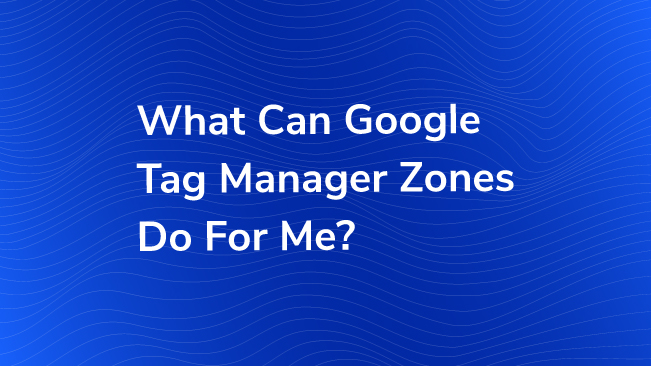 What Can Google Tag Manager Zones Do For Me?