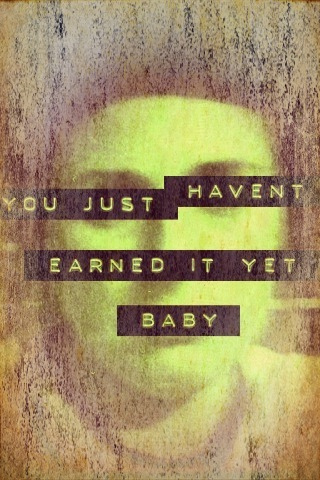 You just haven't earned it yet baby You just haven't earned it yet baby