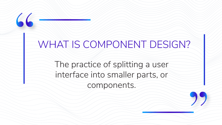 image that says what is component design with the definition that reads: the practice of splitting a user interface into smaller parts, or components